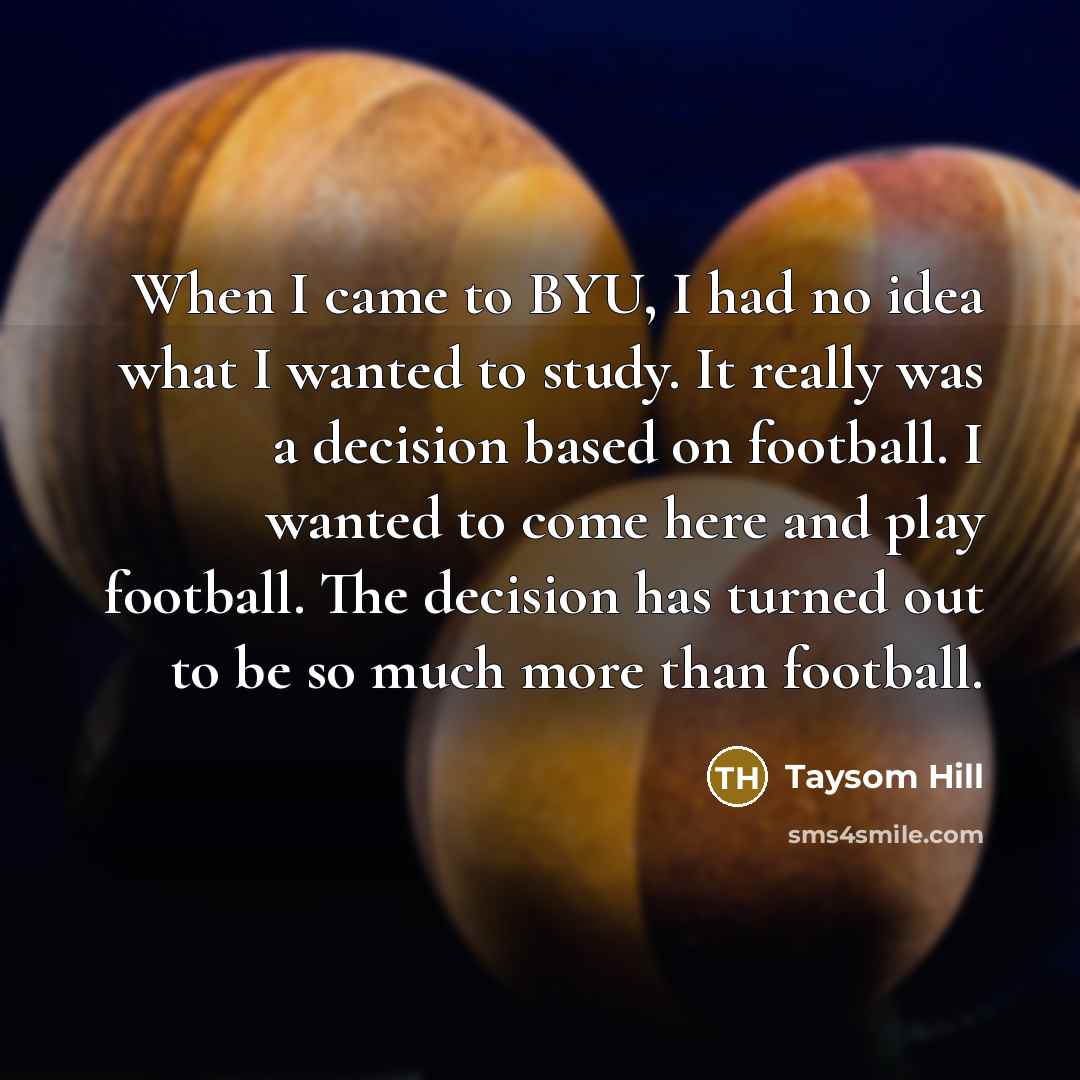 “When I came to BYU, I had no idea what I wanted to study. It really was a decision based on football. I wanted to come here and play football. The decision has turned out to be so much more than football.” quote by Taysom Hill