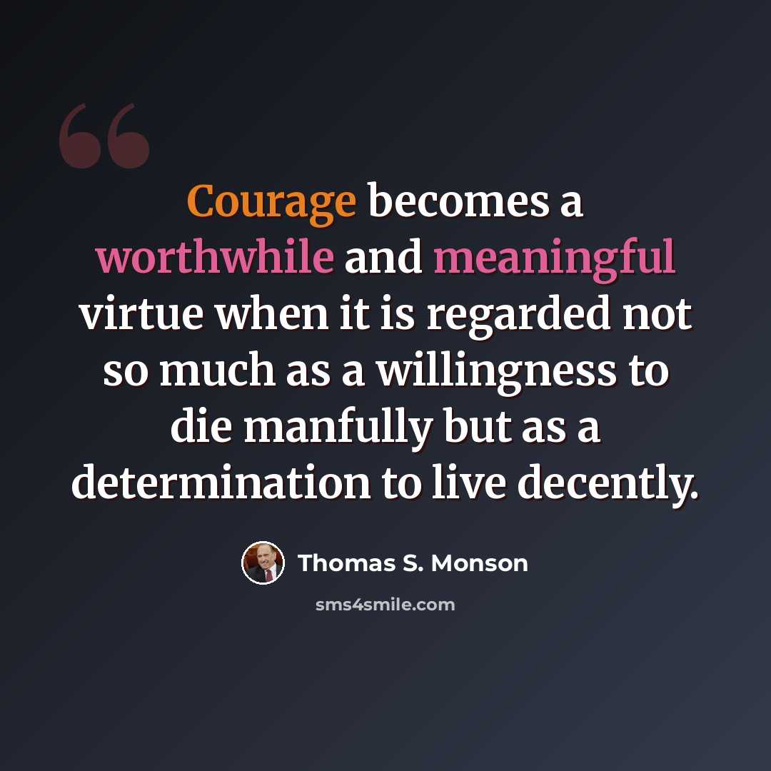 “Courage becomes a worthwhile and meaningful virtue when it is regarded not so much as a willingness to die manfully but as a determination to live decently.” quote by Thomas S. Monson