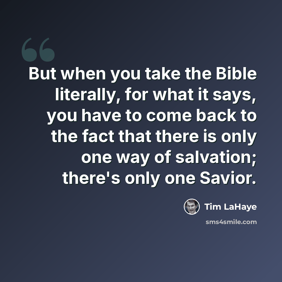 “But when you take the Bible literally, for what it says, you have to come back to the fact that there is only one way of salvation; there's only one Savior.” quote by Tim LaHaye