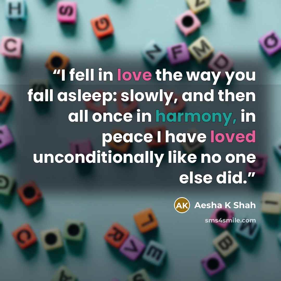 “I fell in love the way you fall asleep: slowly, and then all once in harmony, in peace I have loved unconditionally like no one else did.” quote by Aesha K Shah