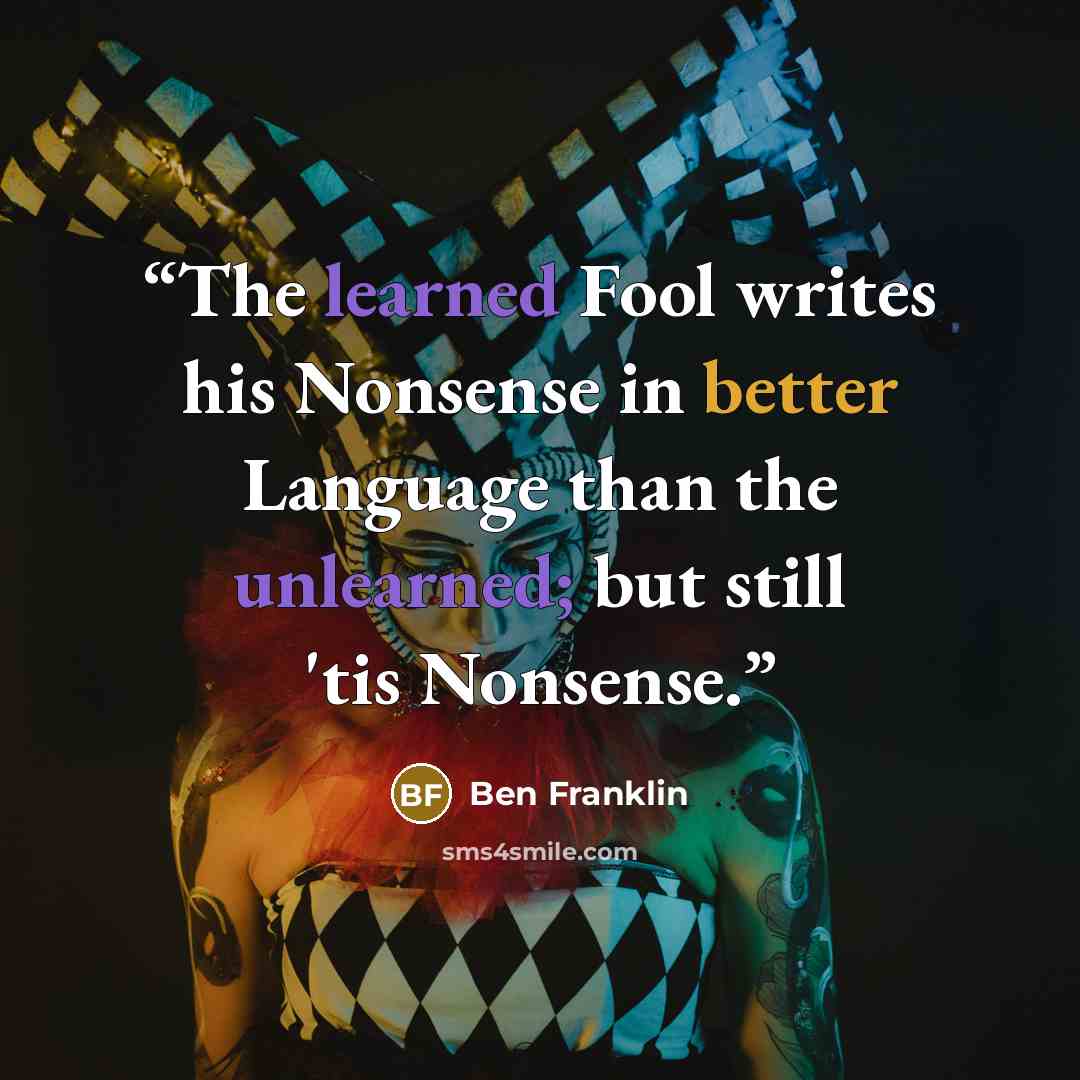 “The learned Fool writes his Nonsense in better Language than the unlearned; but still 'tis Nonsense.” quote by Ben Franklin