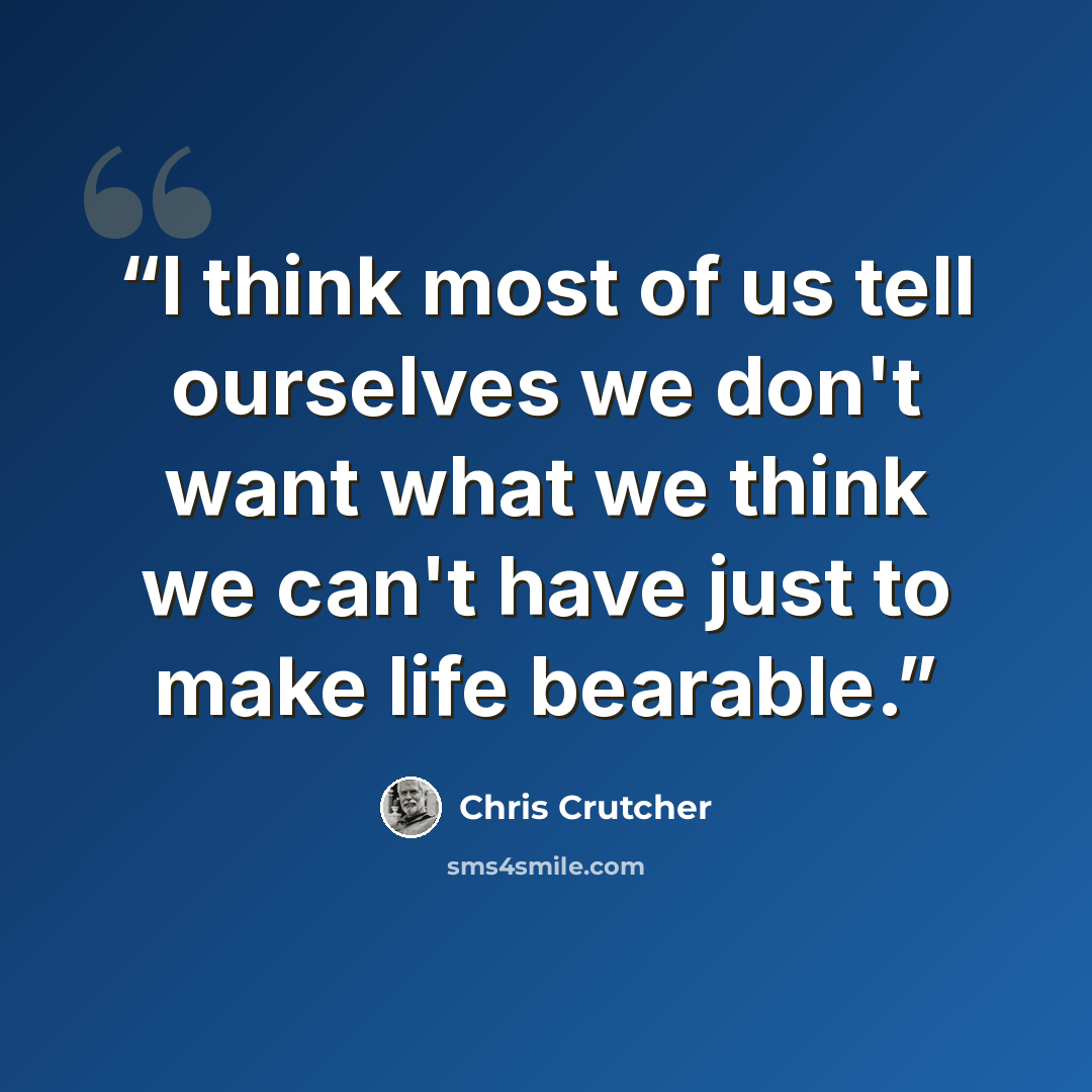 “I think most of us tell ourselves we don't want what we think we can't have just to make life bearable.” quote by Chris Crutcher
