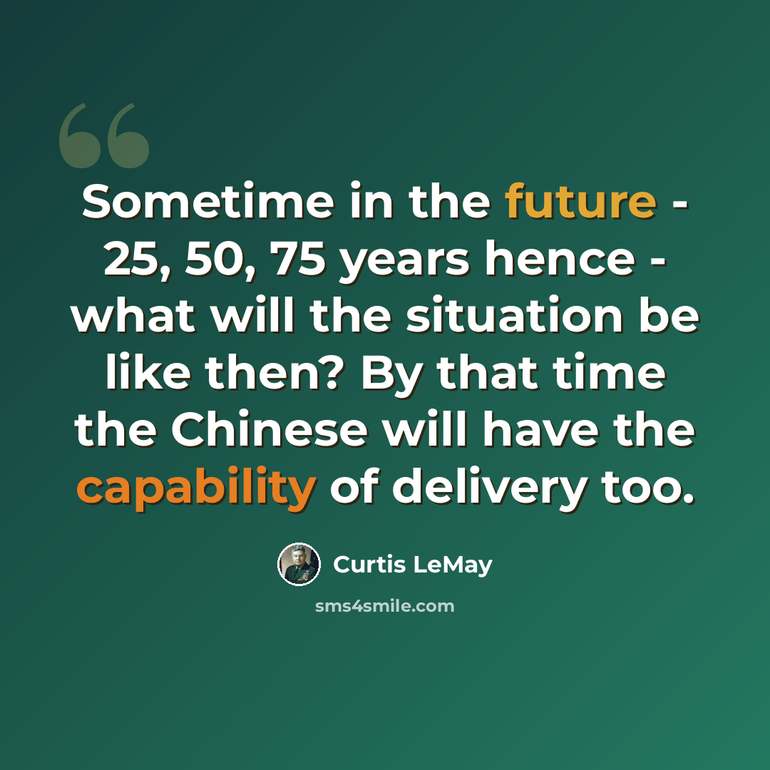 “Sometime in the future - 25, 50, 75 years hence - what will the situation be like then? By that time the Chinese will have the capability of delivery too.” quote by Curtis LeMay
