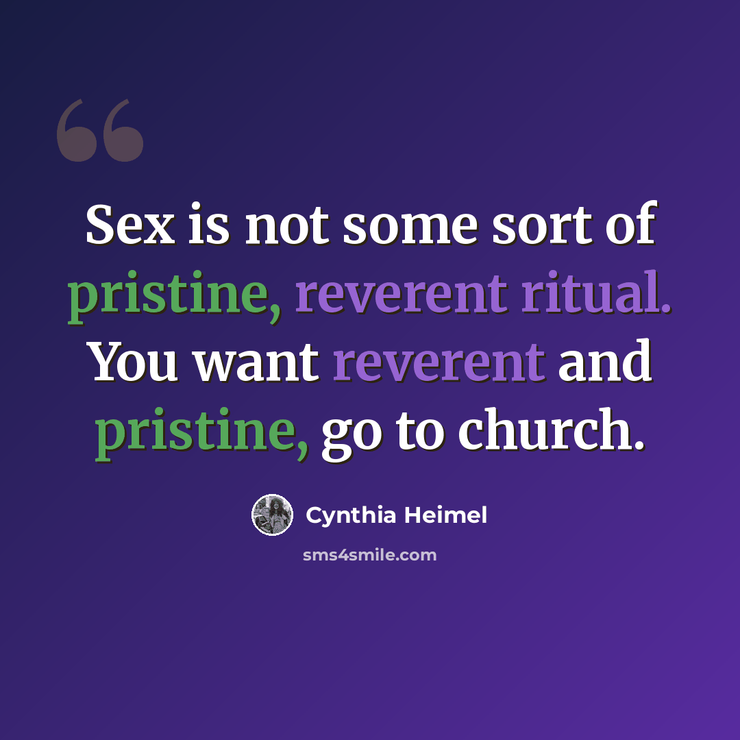 “Sex is not some sort of pristine, reverent ritual. You want reverent and pristine, go to church.” quote by Cynthia Heimel