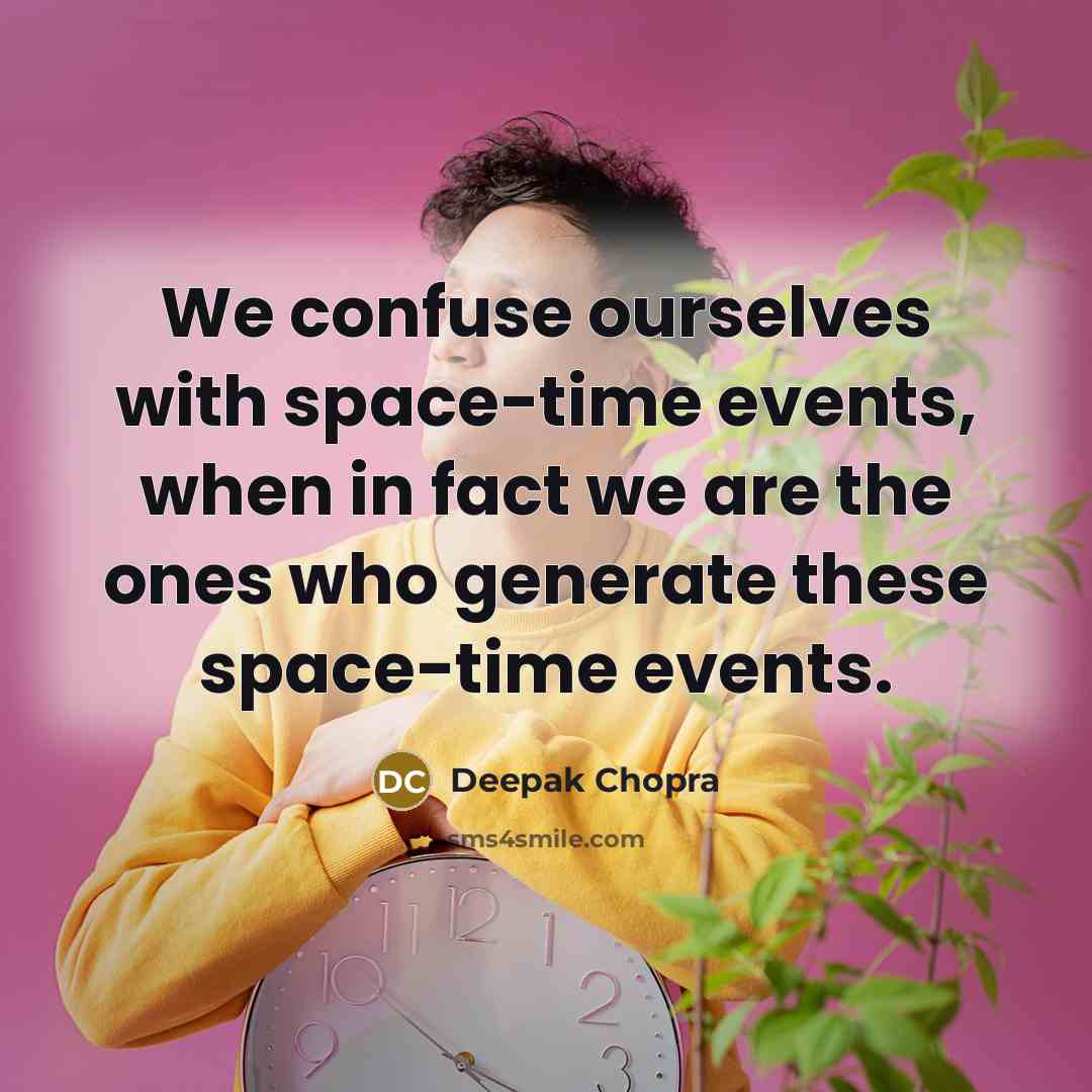 “We confuse ourselves with space-time events, when in fact we are the ones who generate these space-time events.” quote by Deepak Chopra
