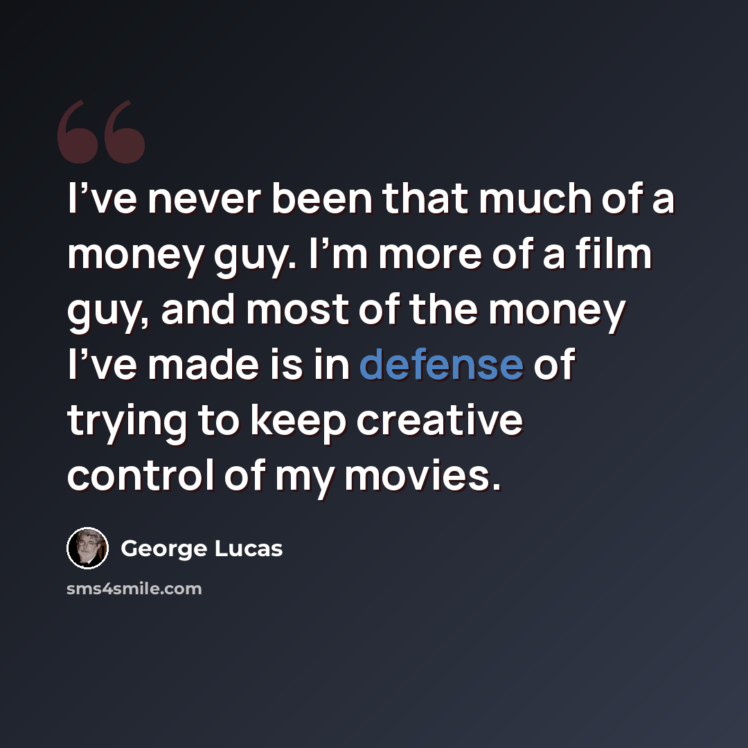 “I've never been that much of a money guy. I'm more of a film guy, and most of the money I've made is in defense of trying to keep creative control of my movies.” quote by George Lucas