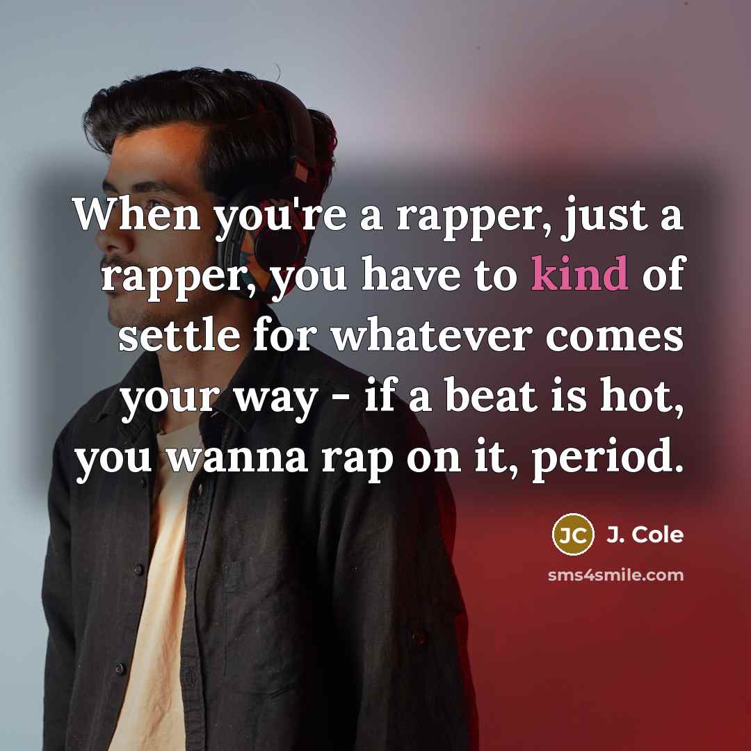 “When you're a rapper, just a rapper, you have to kind of settle for whatever comes your way - if a beat is hot, you wanna rap on it, period.” quote by J. Cole
