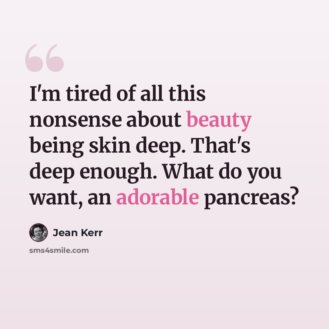 “I'm tired of all this nonsense about beauty being skin deep. That's deep enough. What do you want, an adorable pancreas?” quote by Jean Kerr
