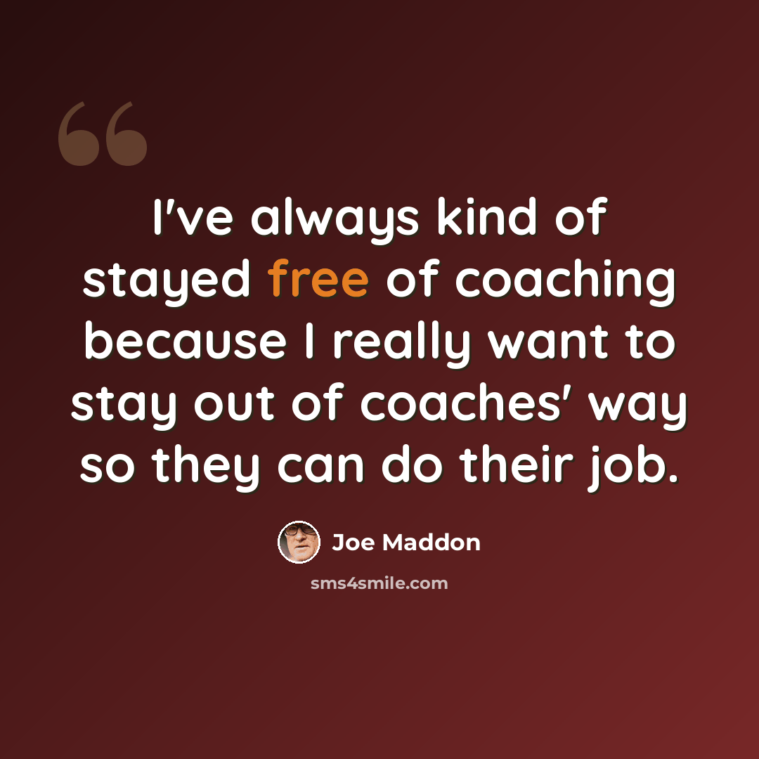 “I've always kind of stayed free of coaching because I really want to stay out of coaches' way so they can do their job.” quote by Joe Maddon