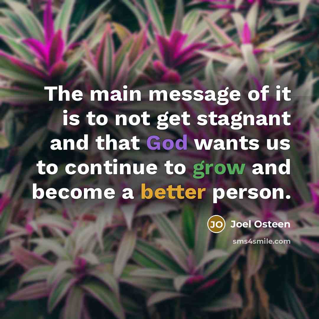 “The main message of it is to not get stagnant and that God wants us to continue to grow and become a better person.” quote by Joel Osteen