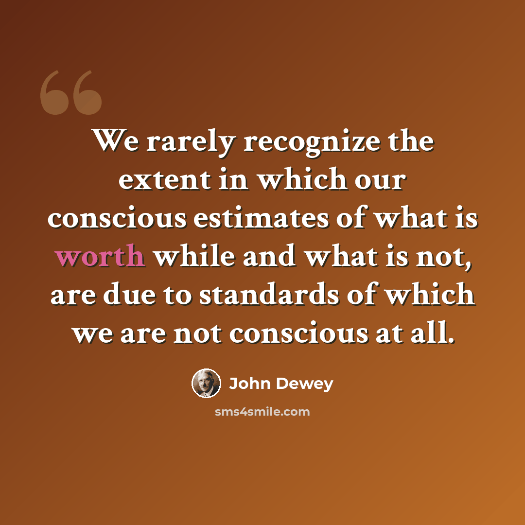 “We rarely recognize the extent in which our conscious estimates of what is worth while and what is not, are due to standards of which we are not conscious at all.” quote by John Dewey