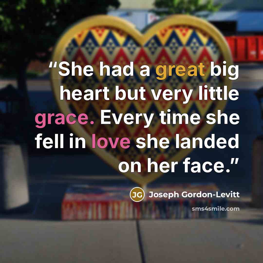 “She had a great big heart but very little grace. Every time she fell in love she landed on her face.” quote by Joseph Gordon-Levitt
