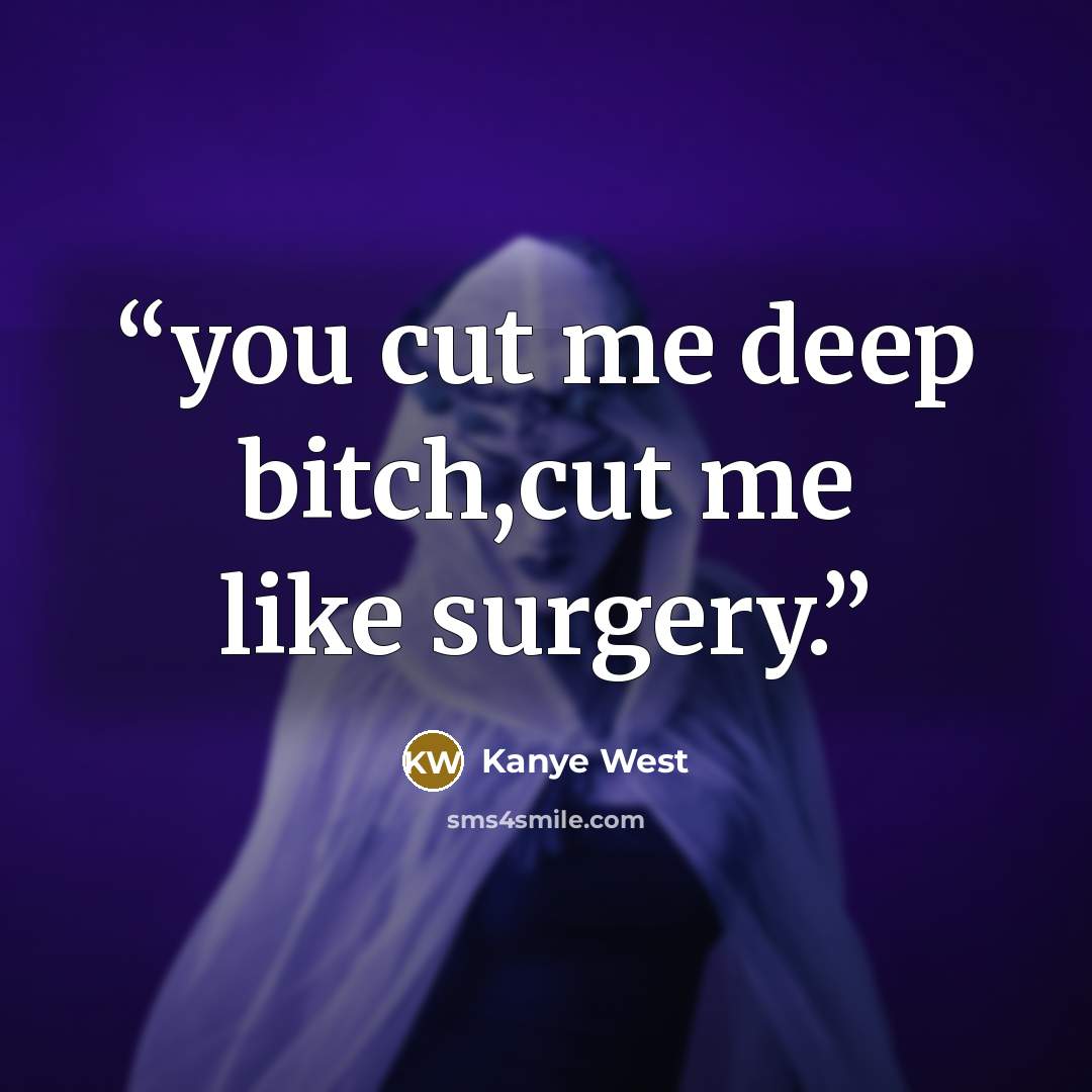 “you cut me deep bitch,cut me like surgery.” quote by Kanye west