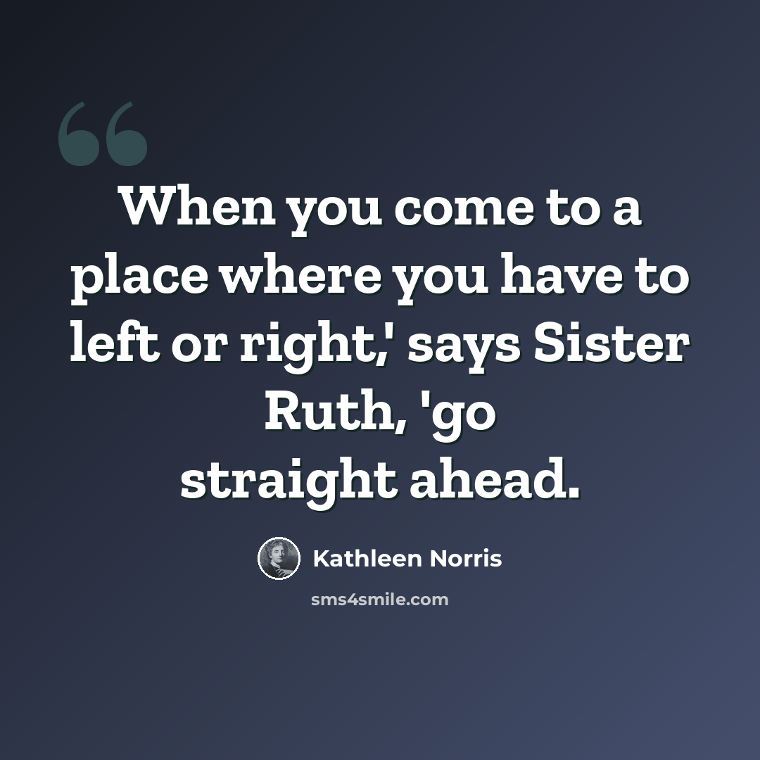 “When you come to a place where you have to left or right,' says Sister Ruth, 'go straight ahead.” quote by Kathleen Norris