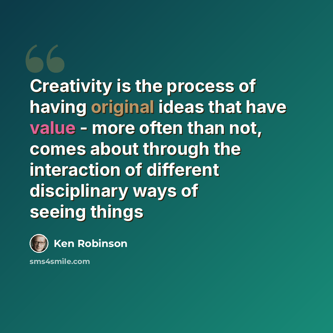 “Creativity is the process of having original ideas that have value - more often than not, comes about through the interaction of different disciplinary ways of seeing things” quote by Ken Robinson