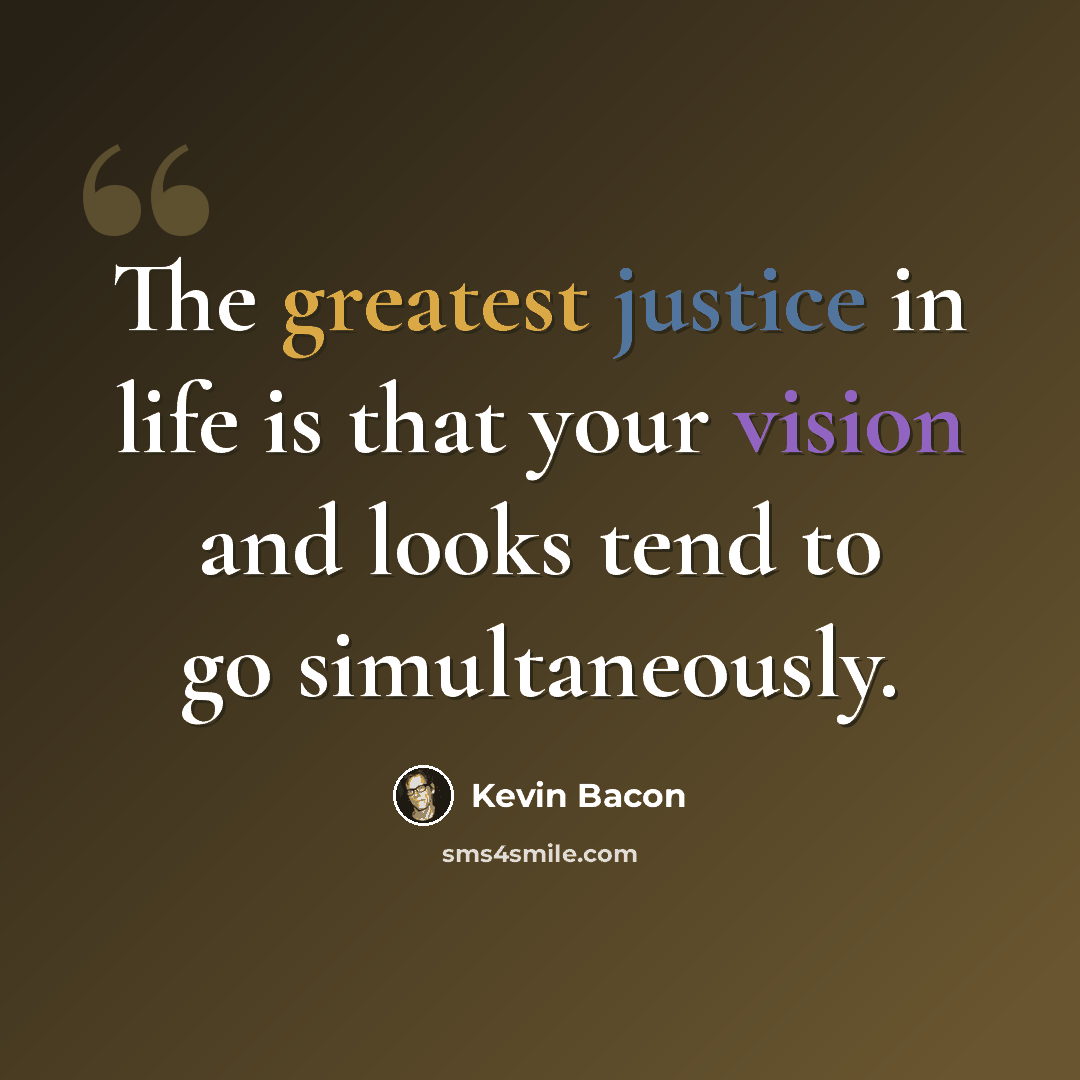 “The greatest justice in life is that your vision and looks tend to go simultaneously.” quote by Kevin Bacon