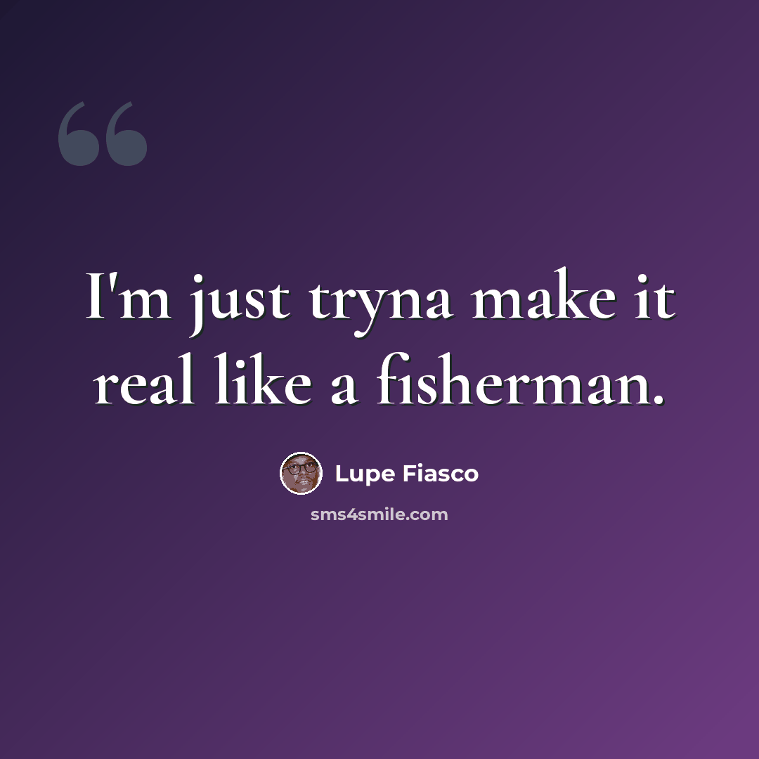 “I'm just tryna make it real like a fisherman.” quote by Lupe Fiasco