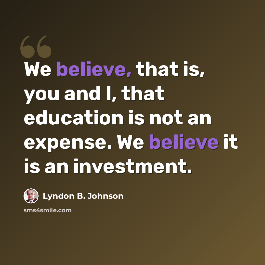 “We believe, that is, you and I, that education is not an expense. We believe it is an investment.” quote by Lyndon B. Johnson