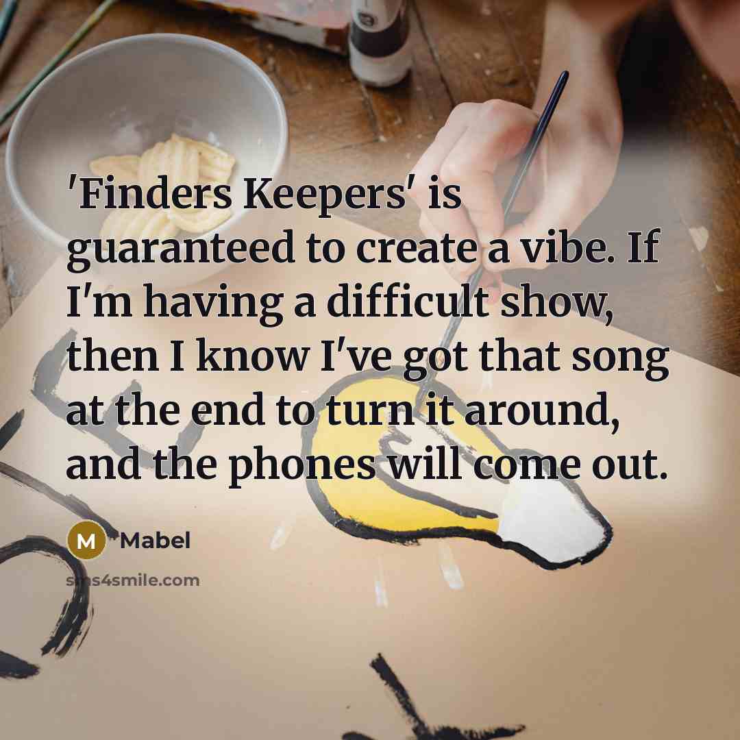 “'Finders Keepers' is guaranteed to create a vibe. If I'm having a difficult show, then I know I've got that song at the end to turn it around, and the phones will come out.” quote by Mabel