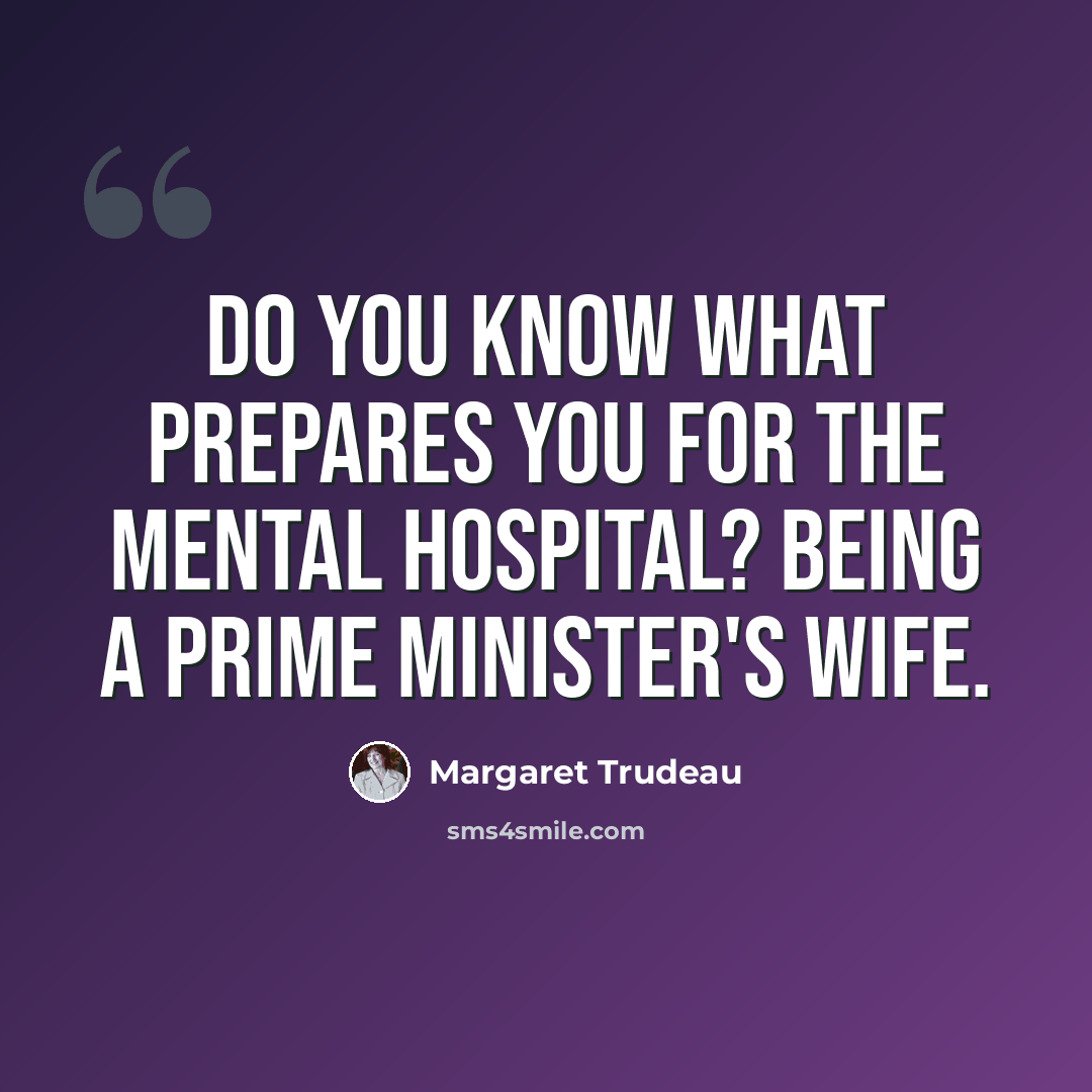“Do you know what prepares you for the mental hospital? Being a prime minister's wife.” quote by Margaret Trudeau