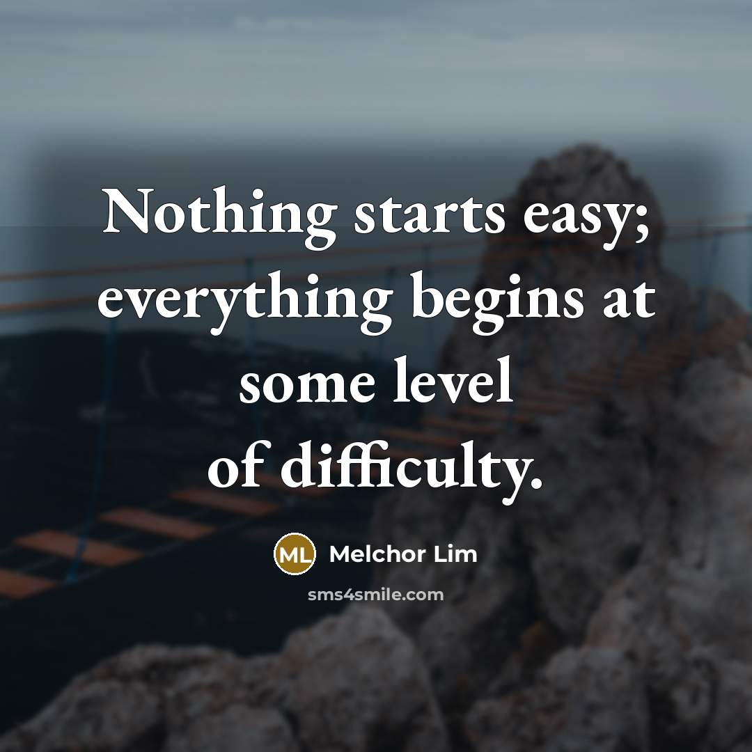 “Nothing starts easy; everything begins at some level of difficulty.” quote by Melchor Lim