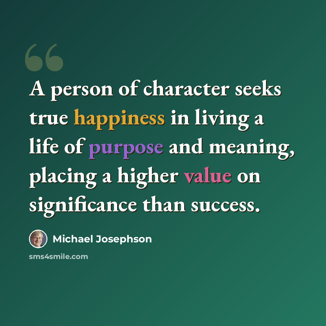 “A person of character seeks true happiness in living a life of purpose and meaning, placing a higher value on significance than success.” quote by Michael Josephson