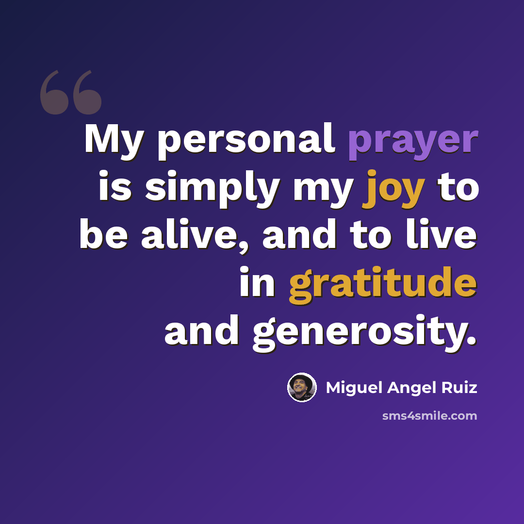 “My personal prayer is simply my joy to be alive, and to live in gratitude and generosity.” quote by Miguel Angel Ruiz