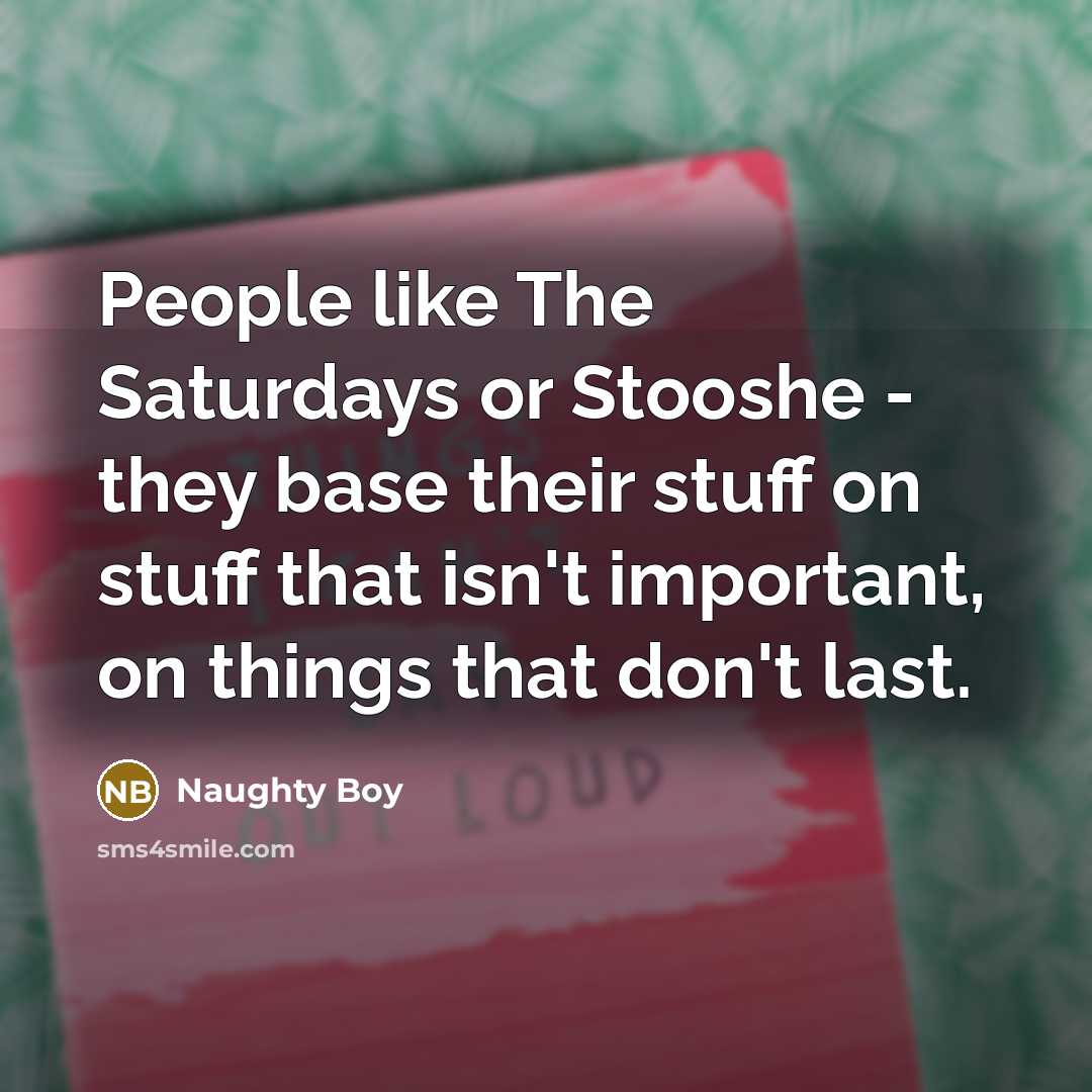 “People like The Saturdays or Stooshe - they base their stuff on stuff that isn't important, on things that don't last.” quote by Naughty Boy