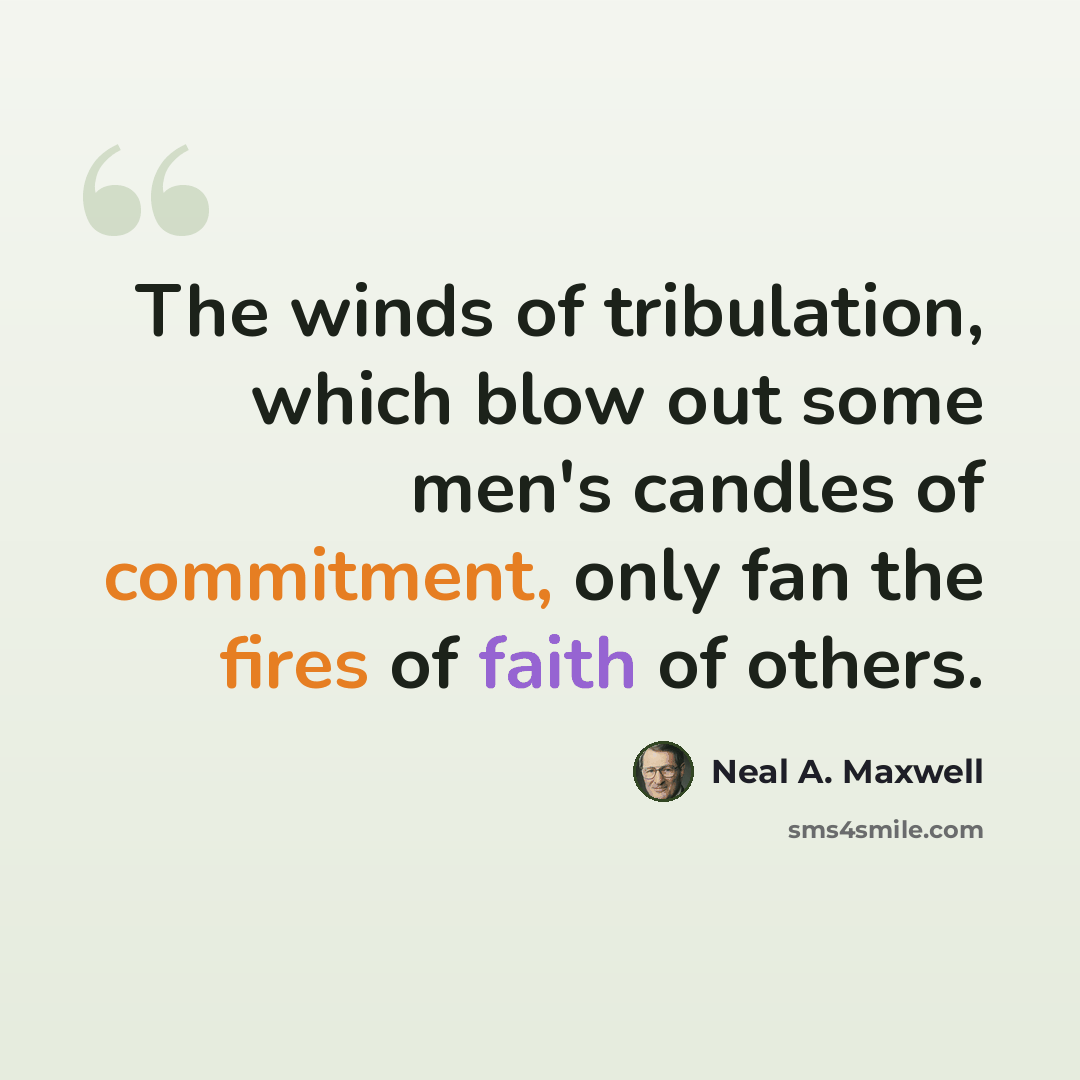 “The winds of tribulation, which blow out some men's candles of commitment, only fan the fires of faith of others.” quote by Neal A. Maxwell