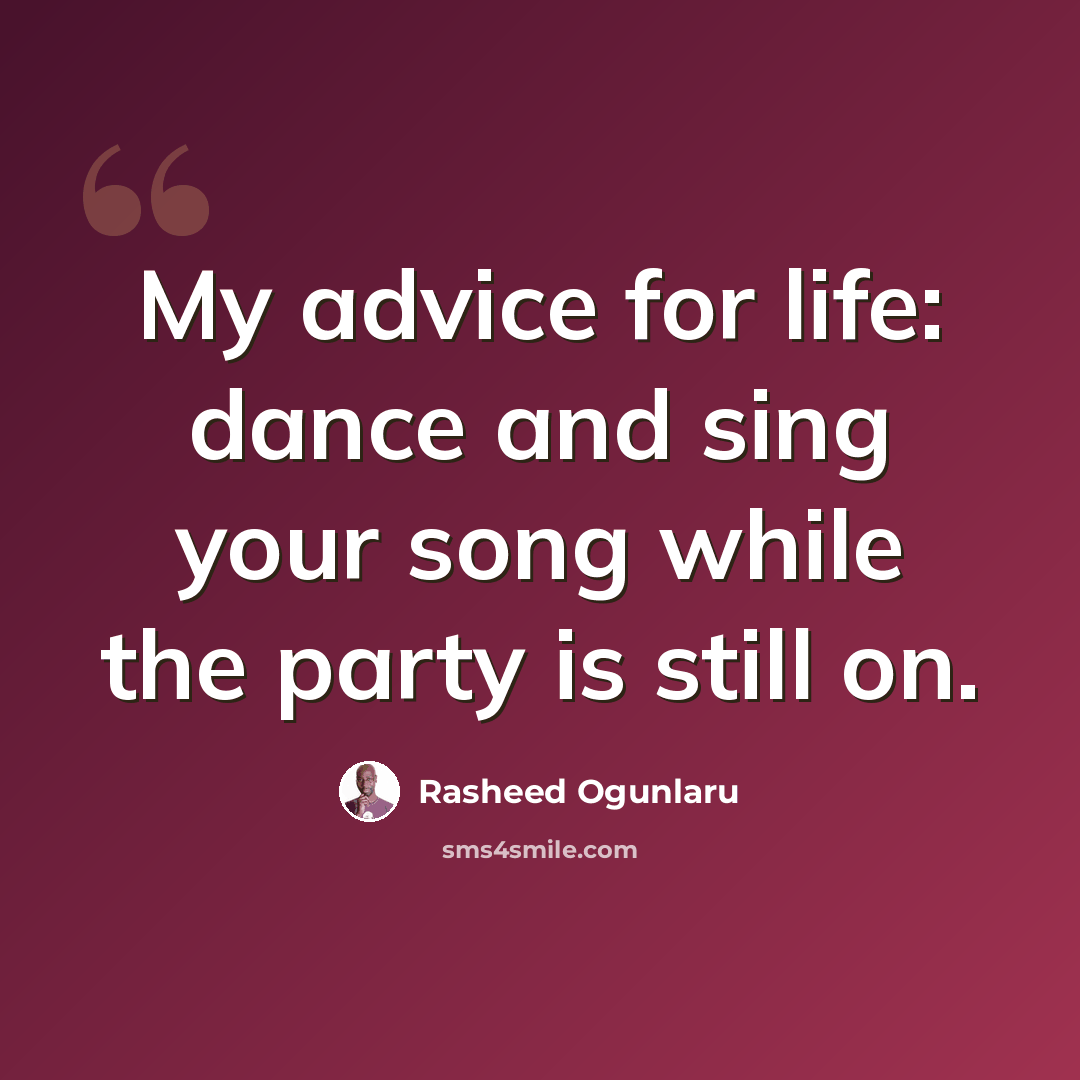 “My advice for life: dance and sing your song while the party is still on.” quote by Rasheed Ogunlaru