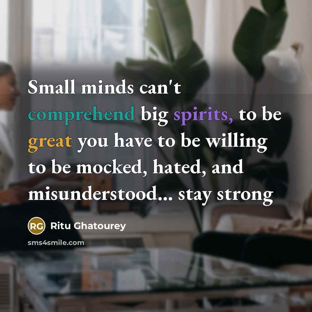 “Small minds can't comprehend big spirits, to be great you have to be willing to be mocked, hated, and misunderstood... stay strong” quote by Ritu Ghatourey