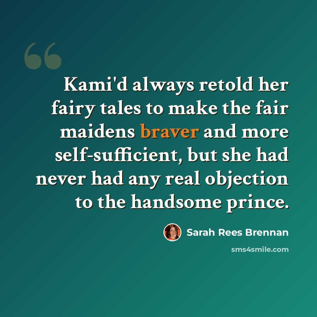 “Kami'd always retold her fairy tales to make the fair maidens braver and more self-sufficient, but she had never had any real objection to the handsome prince.” quote by Sarah Rees Brennan