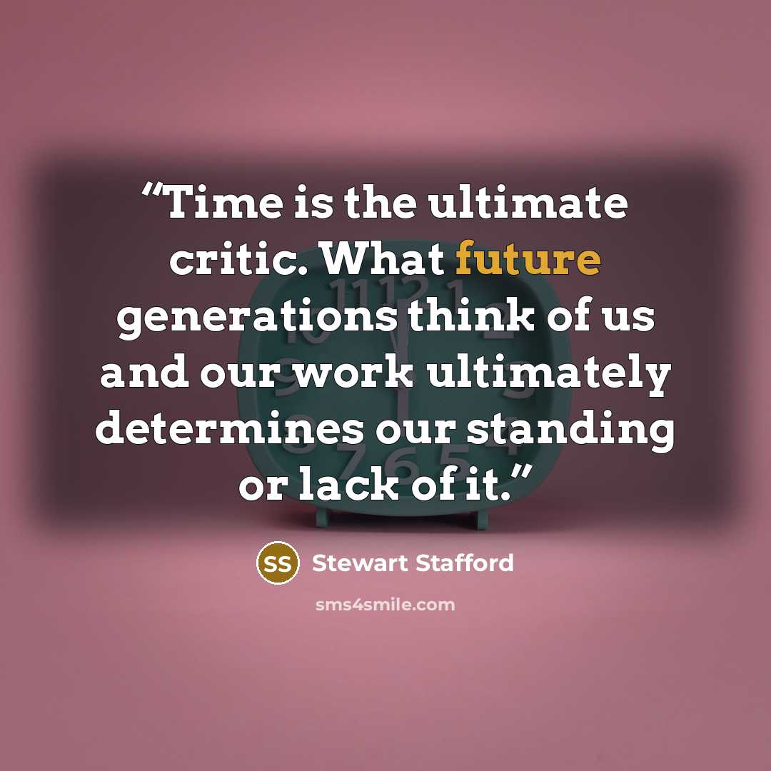 “Time is the ultimate critic. What future generations think of us and our work ultimately determines our standing or lack of it.” quote by Stewart Stafford