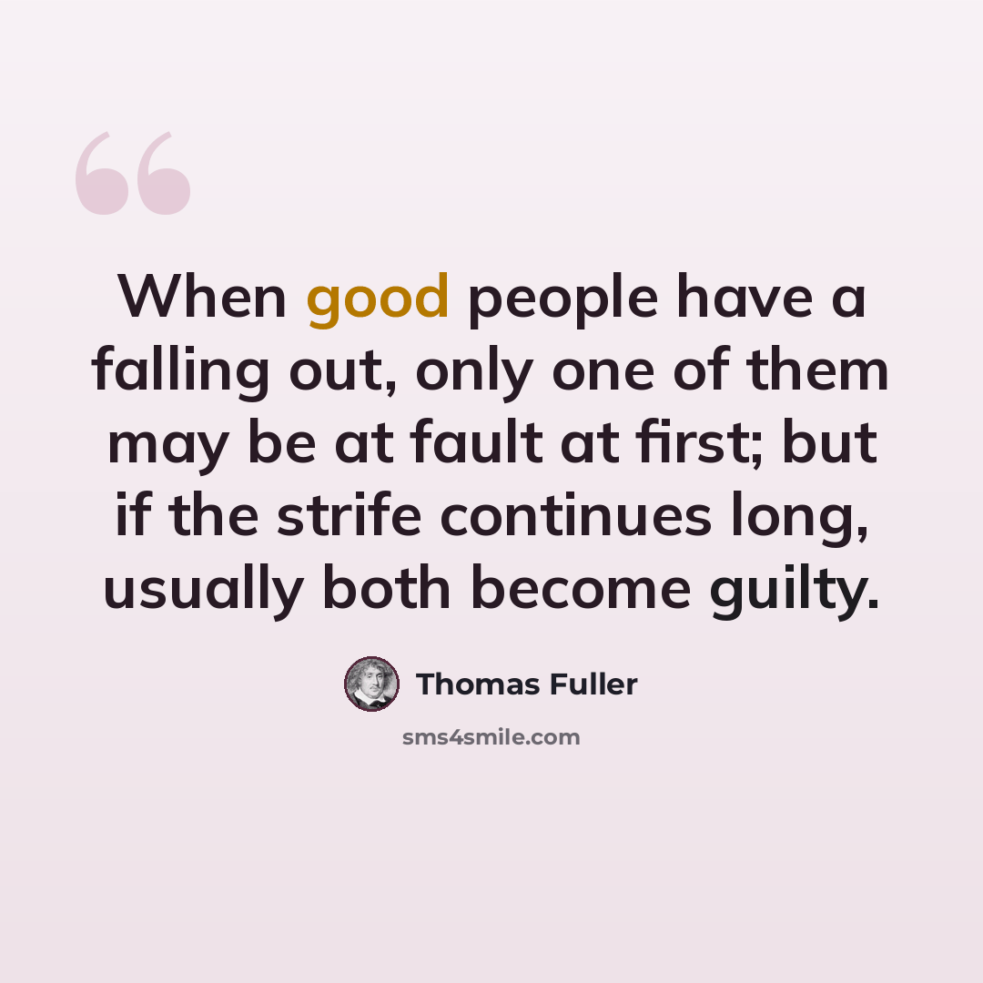 “When good people have a falling out, only one of them may be at fault at first; but if the strife continues long, usually both become guilty.” quote by Thomas Fuller