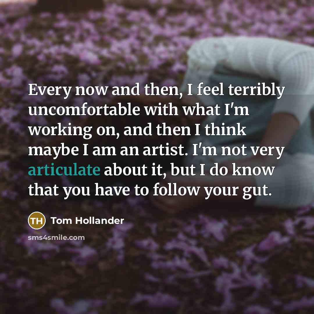 “Every now and then, I feel terribly uncomfortable with what I'm working on, and then I think maybe I am an artist. I'm not very articulate about it, but I do know that you have to follow your gut.” quote by Tom Hollander