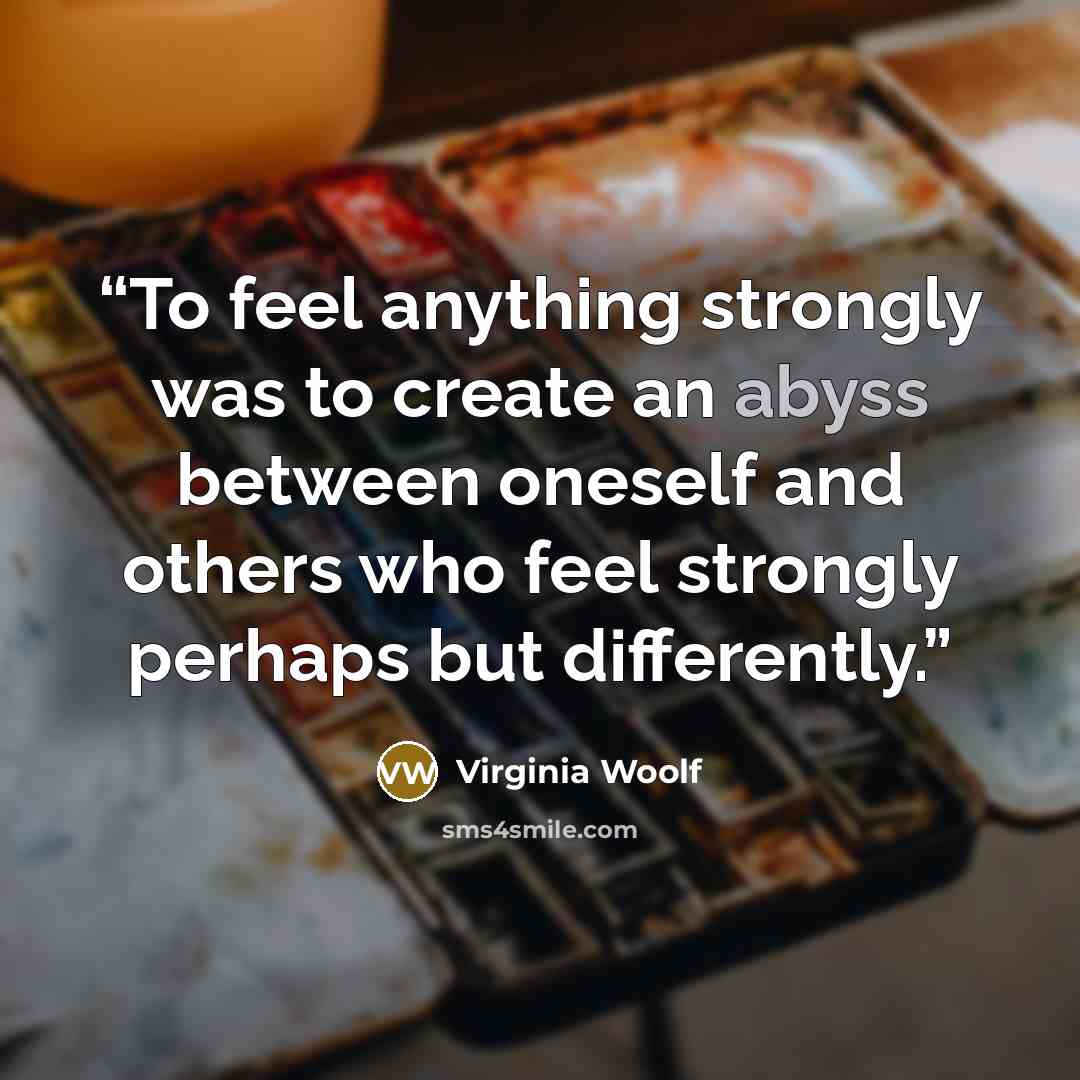 “To feel anything strongly was to create an abyss between oneself and others who feel strongly perhaps but differently.” quote by Virginia Woolf