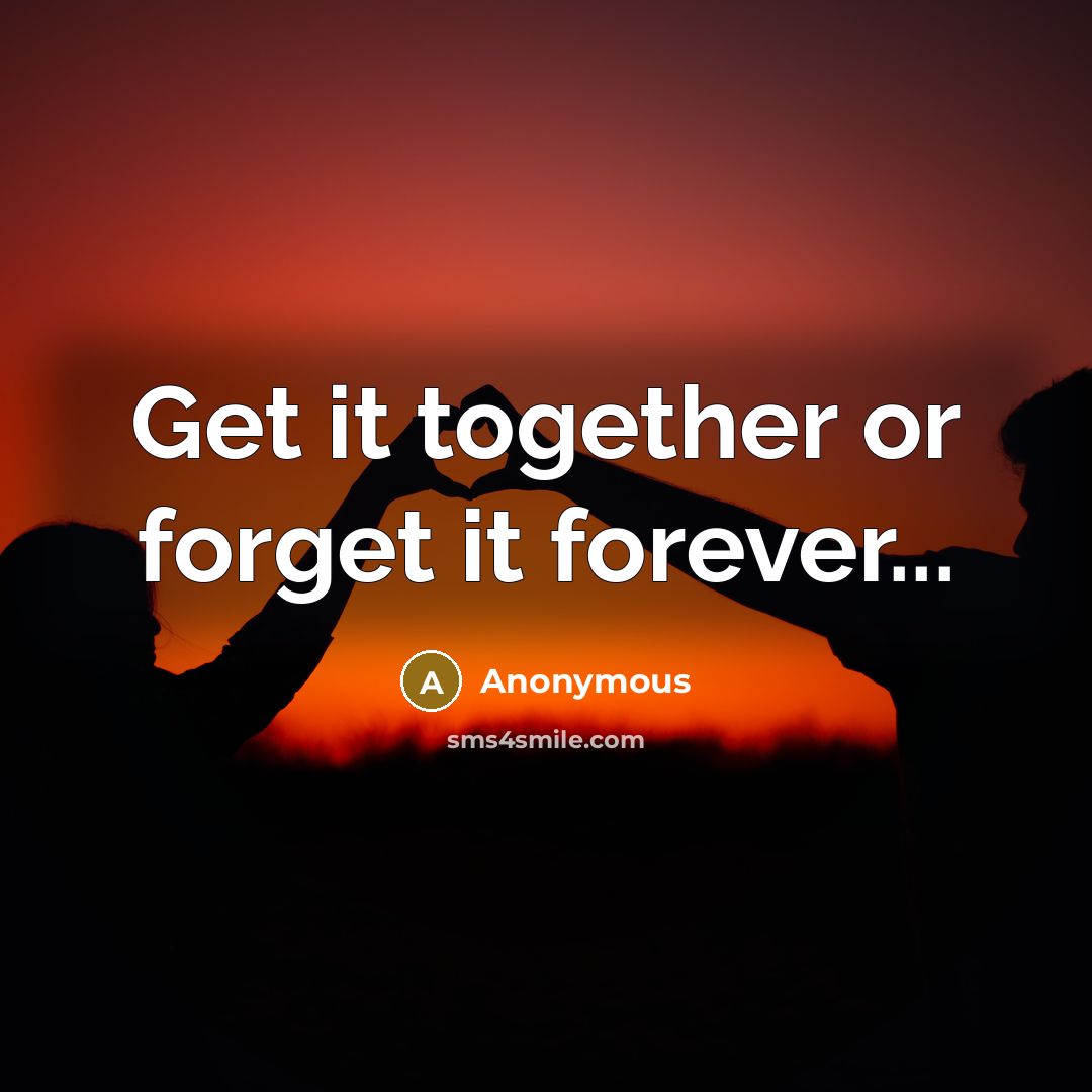 “Get it together or forget it forever...” quote by Anonymous