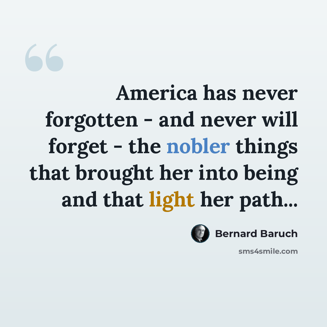 “America has never forgotten - and never will forget - the nobler things that brought her into being and that light her path...” quote by Bernard Baruch