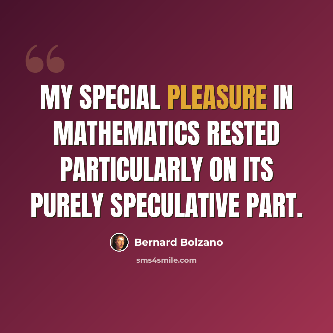 “My special pleasure in mathematics rested particularly on its purely speculative part.” quote by Bernard Bolzano