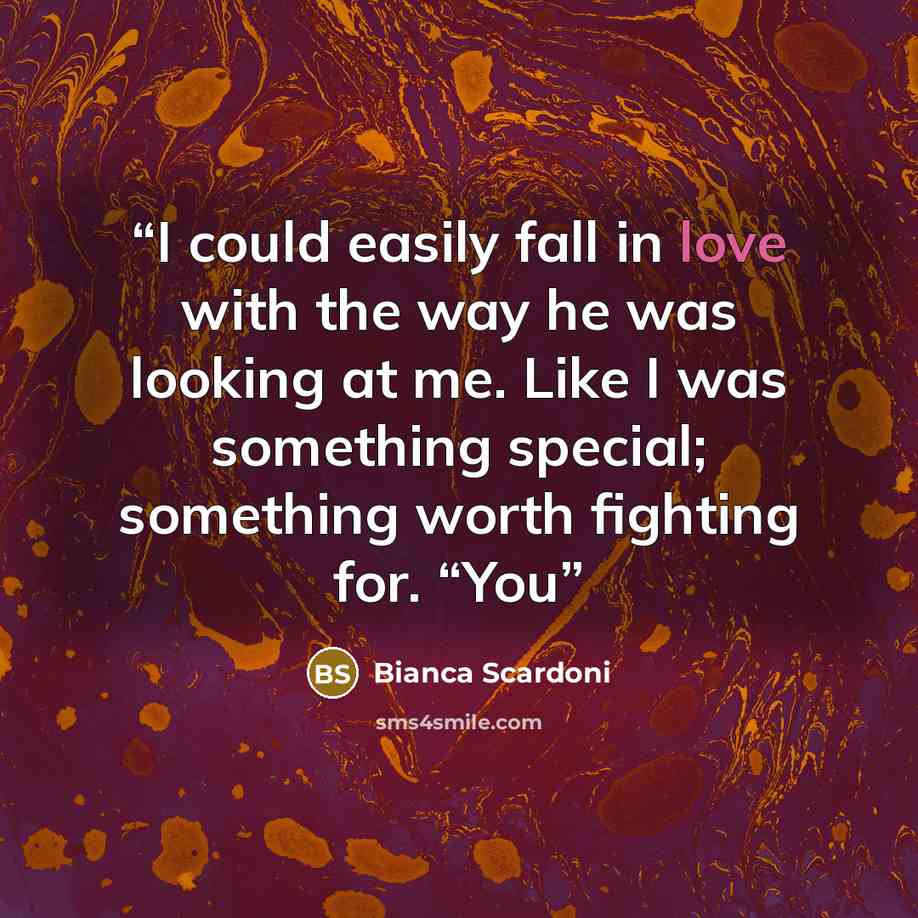 “I could easily fall in love with the way he was looking at me. Like I was something special; something worth fighting for. “You” quote by Bianca Scardoni