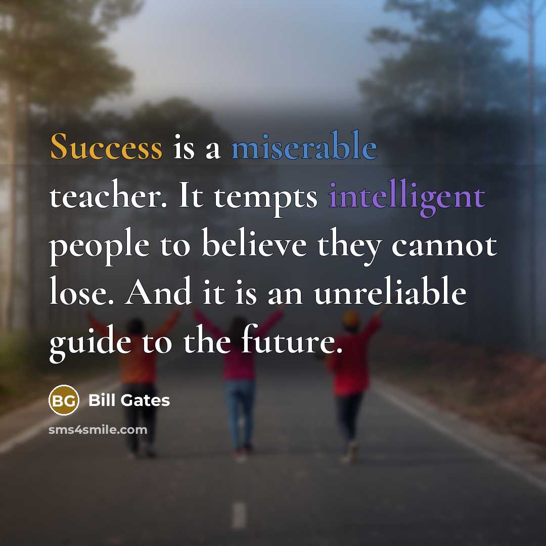 “Success is a miserable teacher. It tempts intelligent people to believe they cannot lose. And it is an unreliable guide to the future.” quote by Bill Gates