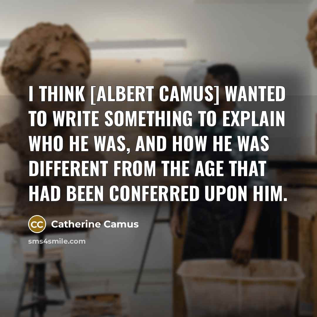 “I think [Albert Camus] wanted to write something to explain who he was, and how he was different from the age that had been conferred upon him.” quote by Catherine Camus