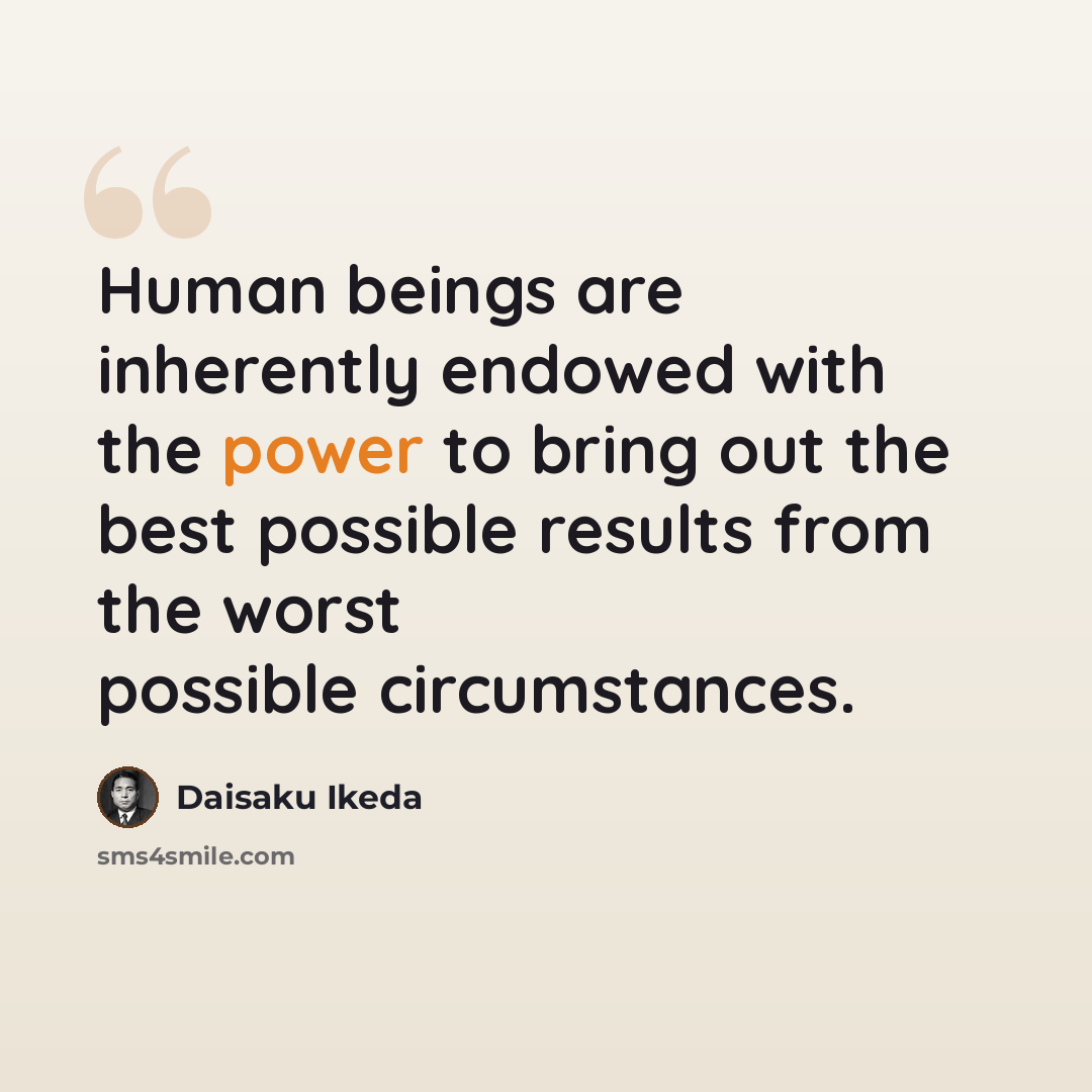 “Human beings are inherently endowed with the power to bring out the best possible results from the worst possible circumstances.” quote by Daisaku Ikeda