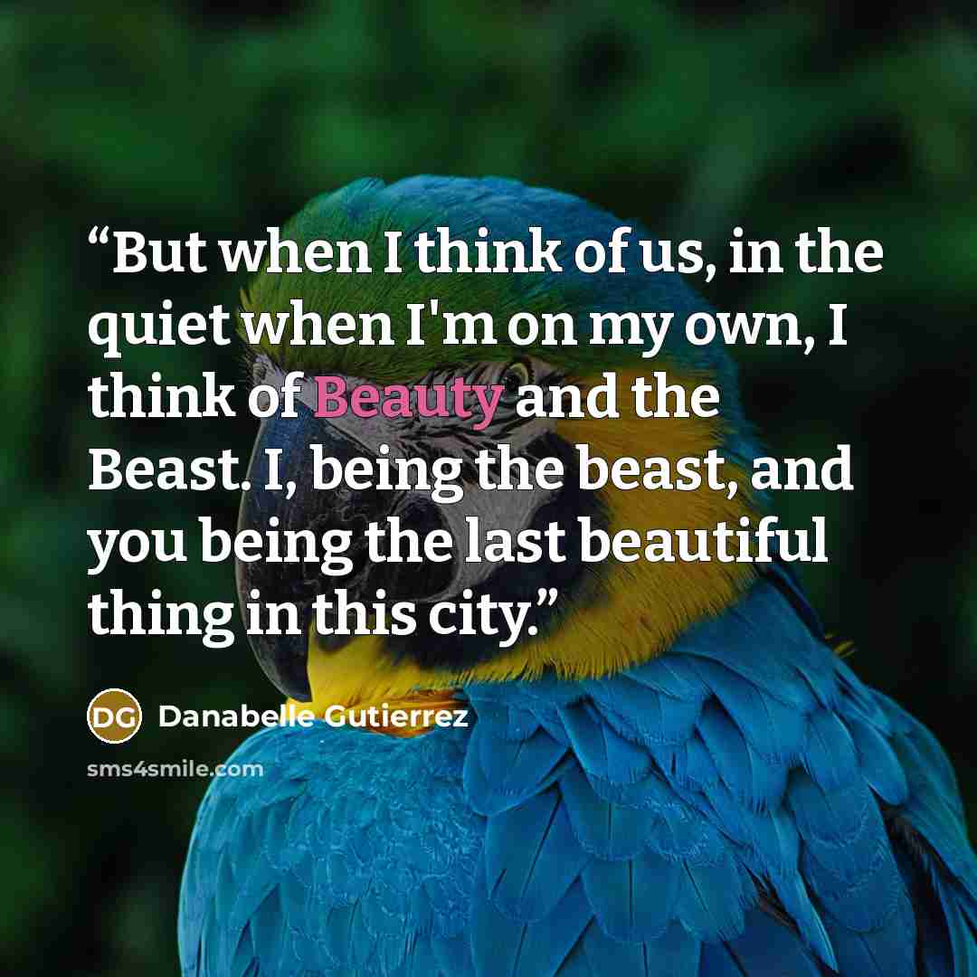 “But when I think of us, in the quiet when I'm on my own, I think of Beauty and the Beast. I, being the beast, and you being the last beautiful thing in this city.” quote by Danabelle Gutierrez