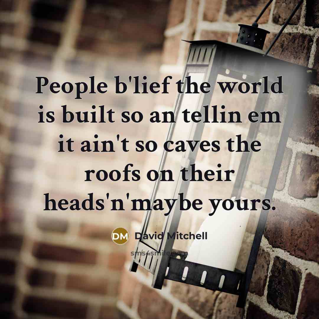 “People b'lief the world is built so an tellin em it ain't so caves the roofs on their heads'n'maybe yours.” quote by David Mitchell