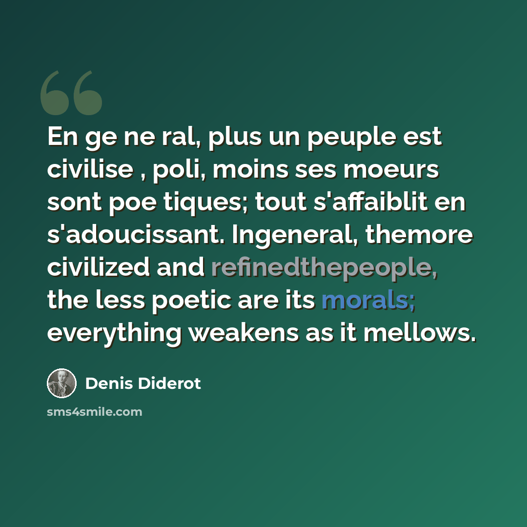 “En ge ne ral, plus un peuple est civilise , poli, moins ses moeurs sont poe tiques; tout s'affaiblit en s'adoucissant. Ingeneral, themore civilized and refinedthepeople, the less poetic are its morals; everything weakens as it mellows.” quote by Denis Diderot