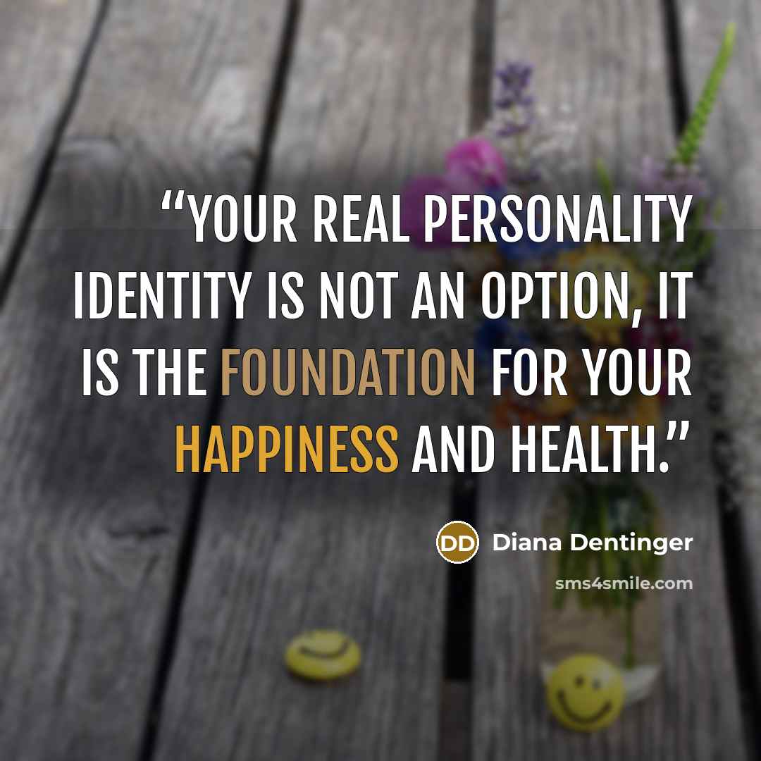 “Your real personality identity is not an option, it is the foundation for your happiness and health.” quote by Diana Dentinger