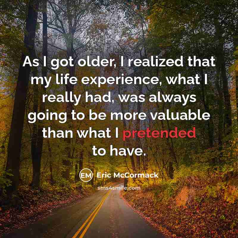 “As I got older, I realized that my life experience, what I really had, was always going to be more valuable than what I pretended to have.” quote by Eric McCormack