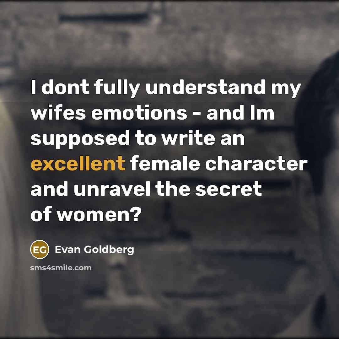 “I dont fully understand my wifes emotions - and Im supposed to write an excellent female character and unravel the secret of women?” quote by Evan Goldberg