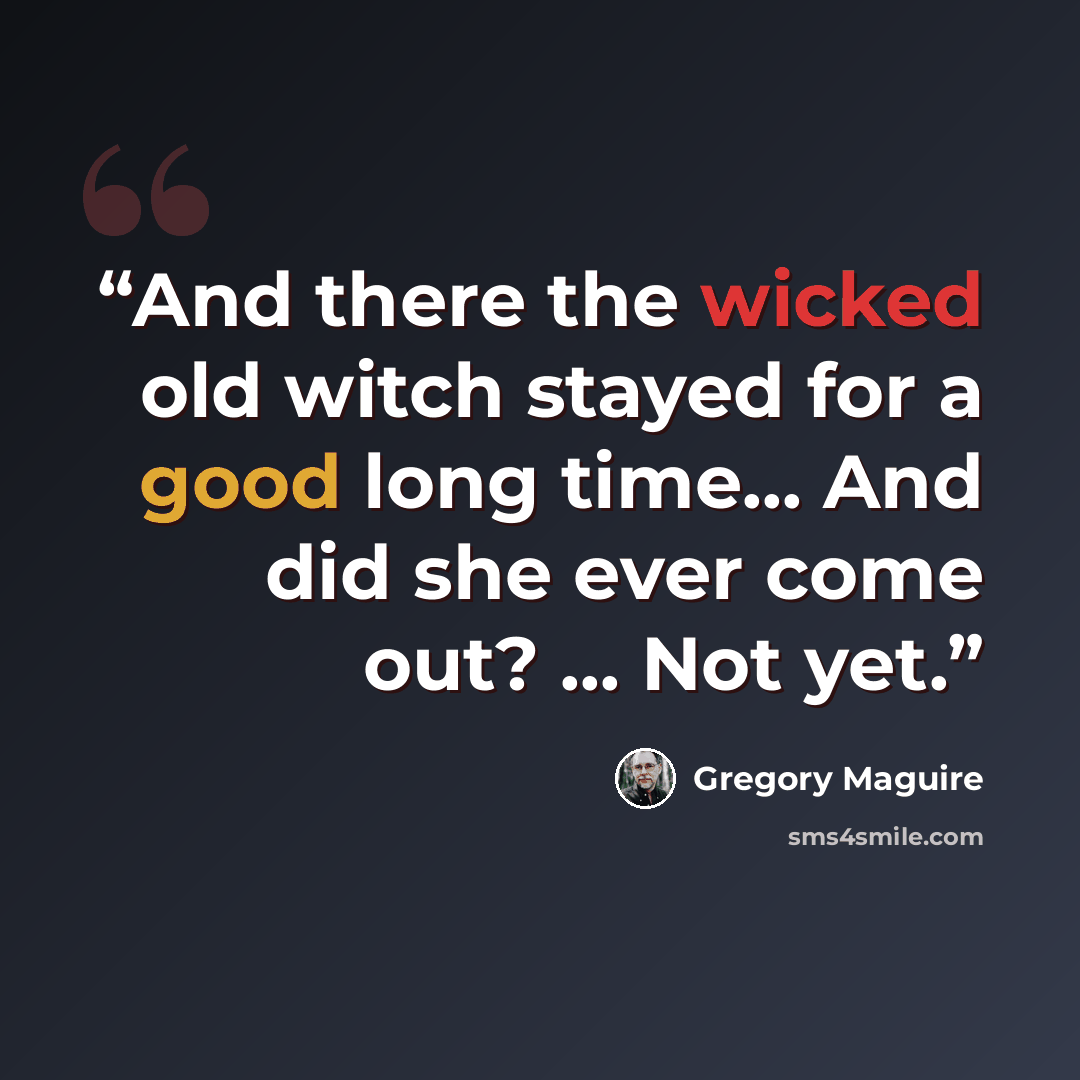 “And there the wicked old witch stayed for a good long time... And did she ever come out? ... Not yet.” quote by Gregory Maguire
